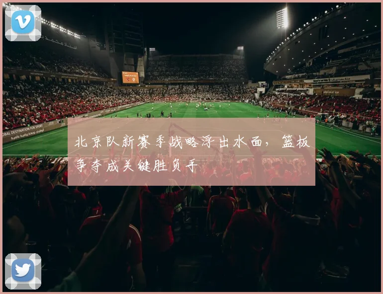 北京队新赛季战略浮出水面，篮板争夺成关键胜负手 - 天下足球网