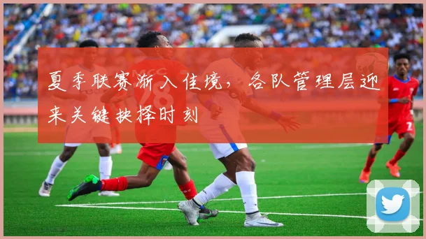 夏季联赛渐入佳境，各队管理层迎来关键抉择时刻