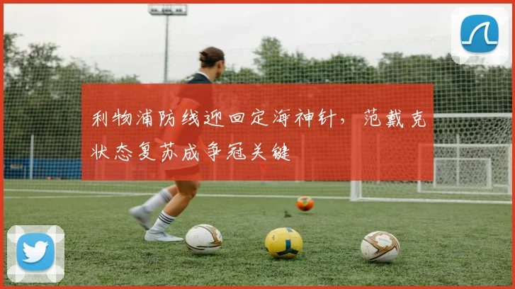 利物浦防线迎回定海神针,范戴克状态复苏成争冠关键