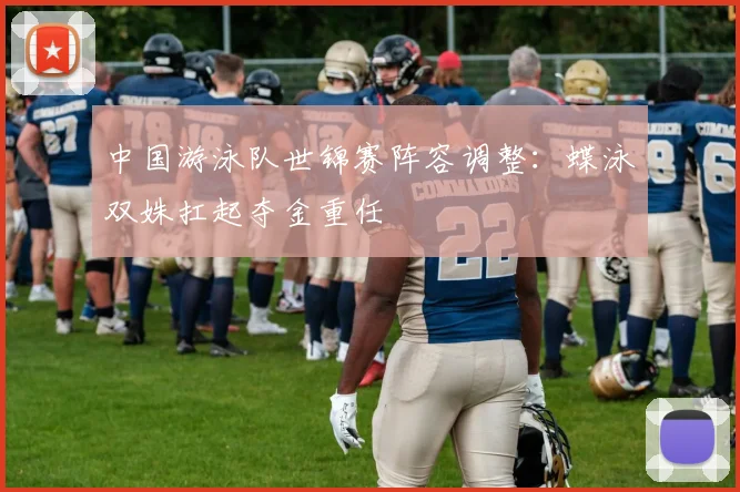 中国游泳队世锦赛阵容调整：蝶泳双姝扛起夺金重任