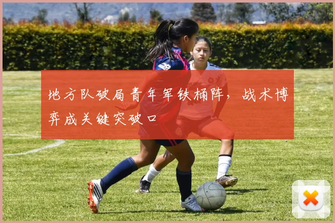 地方队破局青年军铁桶阵,战术博弈成关键突破口