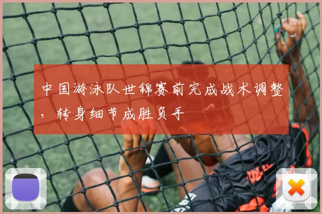 中国游泳队世锦赛前完成战术调整，转身细节成胜负手