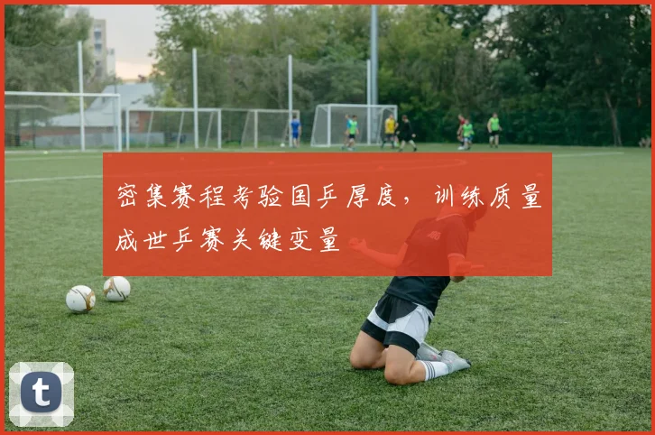 密集赛程考验国乒厚度，训练质量成世乒赛关键变量