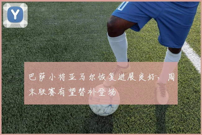 巴萨小将亚马尔恢复进展良好，周末联赛有望替补登场