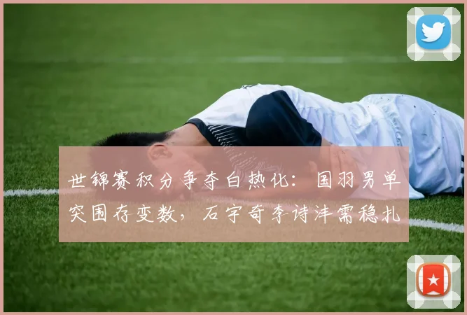 世锦赛积分争夺白热化：国羽男单突围存变数，石宇奇李诗沣需稳扎稳打