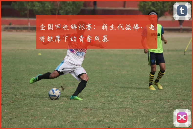 全国田径锦标赛:新生代接棒,老将缺席下的青春风暴