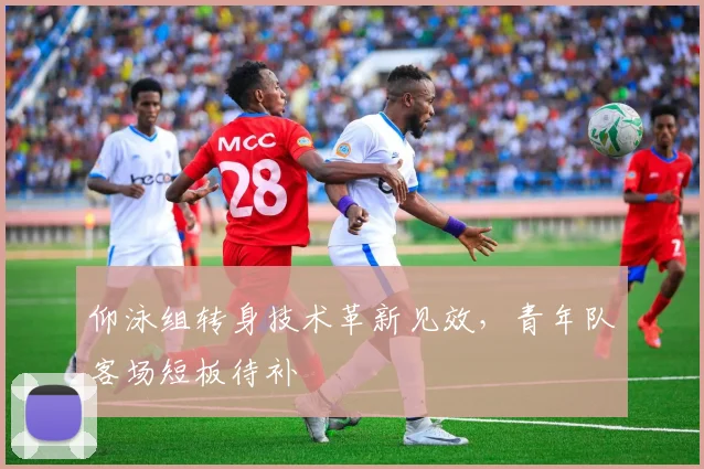 仰泳组转身技术革新见效，青年队客场短板待补