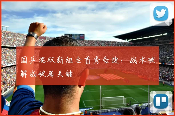 国乒混双新组合首秀告捷，战术破解成破局关键 - 天下足球网