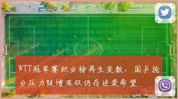 WTT冠军赛积分榜再生变数,国乒抢分压力陡增混双仍存逆袭希望