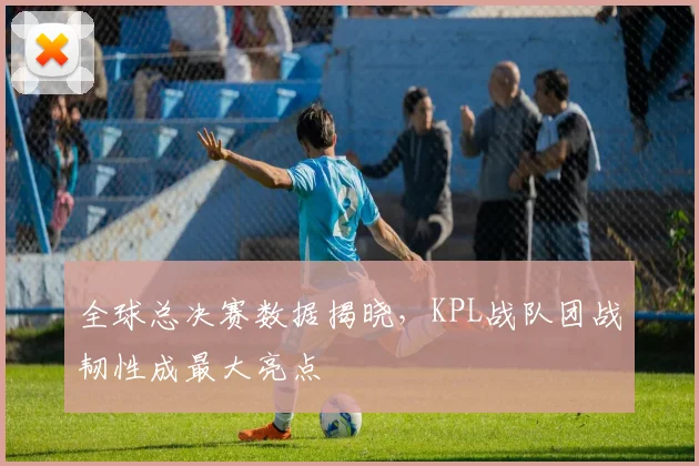 全球总决赛数据揭晓,KPL战队团战韧性成最大亮点