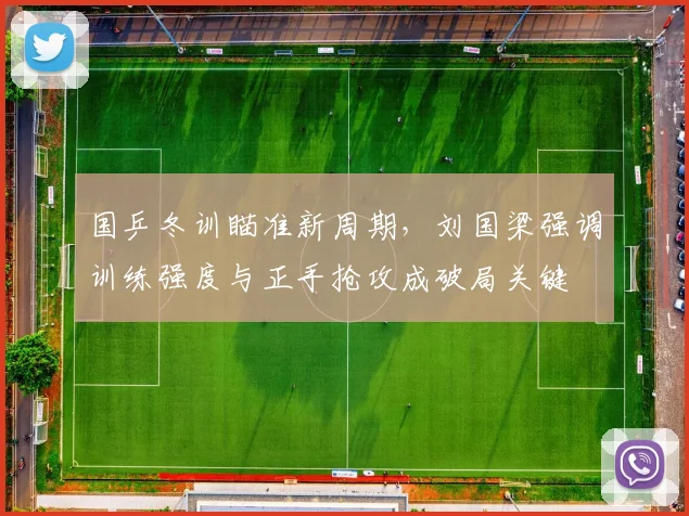 国乒冬训瞄准新周期，刘国梁强调训练强度与正手抢攻成破局关键 - 天下足球网