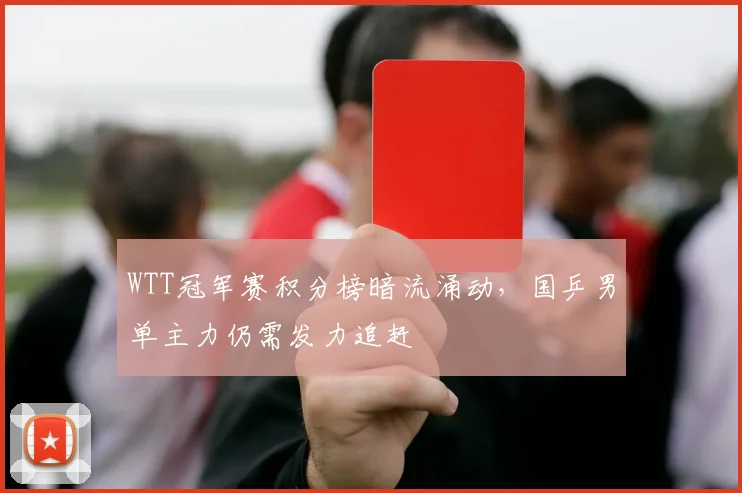 WTT冠军赛积分榜暗流涌动,国乒男单主力仍需发力追赶