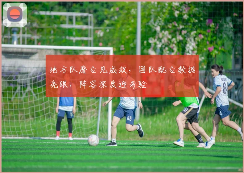 地方队磨合见成效,团队配合数据亮眼,阵容深度迎考验