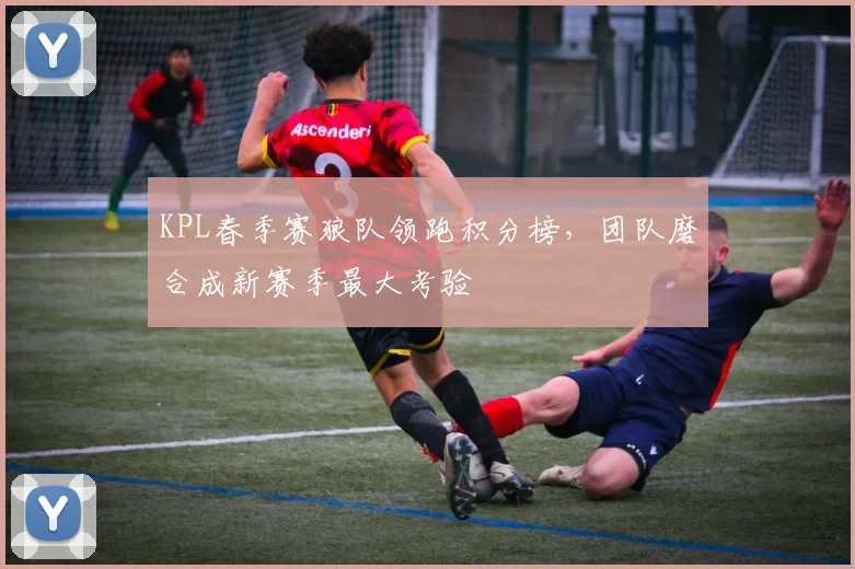 KPL春季赛狼队领跑积分榜,团队磨合成新赛季最大考验