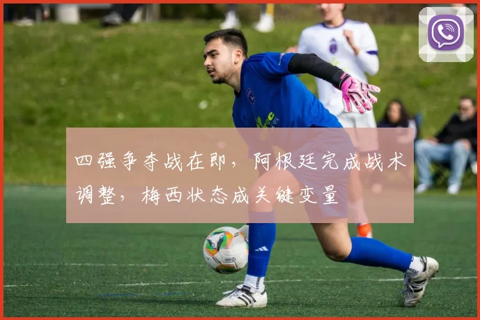 四强争夺战在即，阿根廷完成战术调整，梅西状态成关键变量