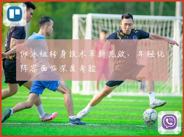 仰泳组转身技术革新见效,年轻化阵容面临深度考验