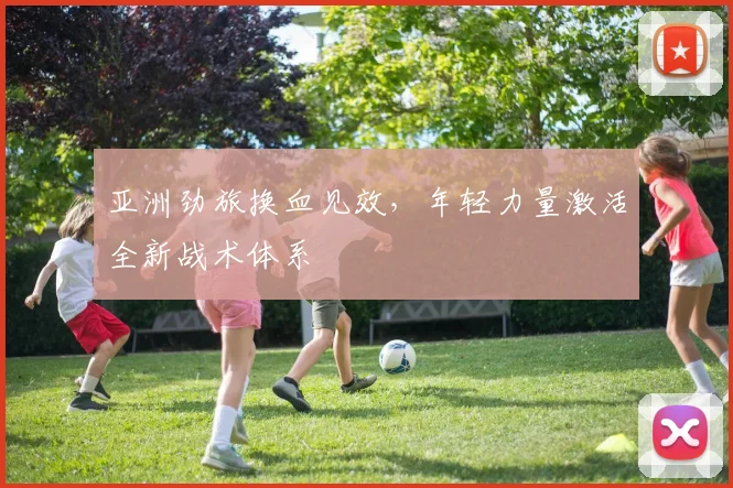 亚洲劲旅换血见效,年轻力量激活全新战术体系