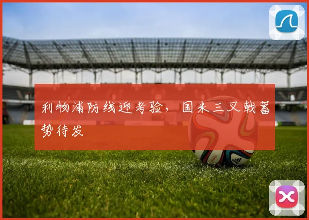 利物浦防线迎考验，国米三叉戟蓄势待发