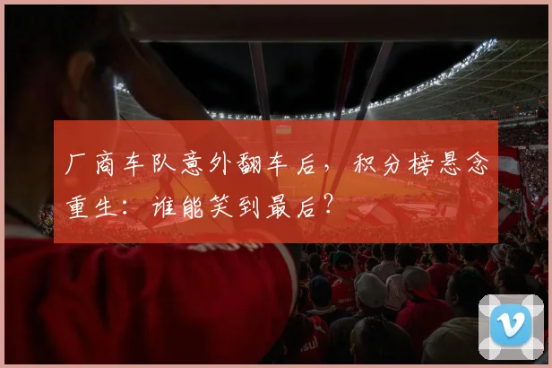 厂商车队意外翻车后，积分榜悬念重生：谁能笑到最后？ - 天下足球网