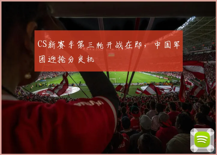 CS新赛季第三轮开战在即,中国军团迎抢分良机