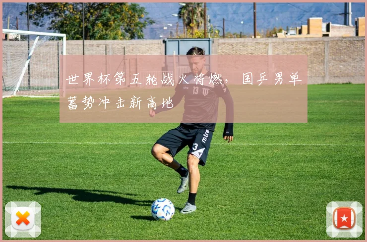 世界杯第五轮战火将燃,国乒男单蓄势冲击新高地