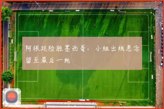 阿根廷险胜墨西哥，小组出线悬念留至最后一轮
