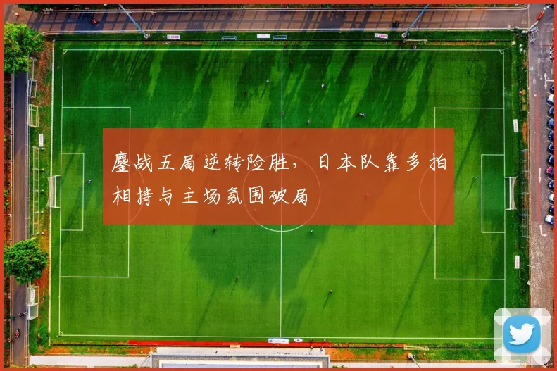 鏖战五局逆转险胜，日本队靠多拍相持与主场氛围破局