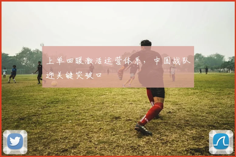 上单回暖激活运营体系,中国战队迎关键突破口