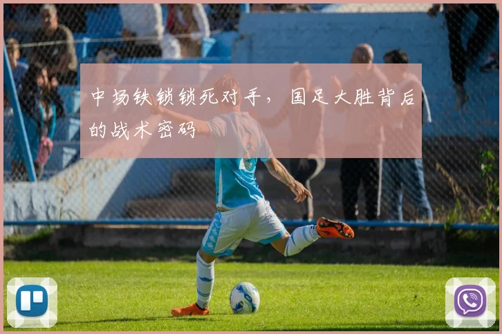 中场铁锁锁死对手,国足大胜背后的战术密码