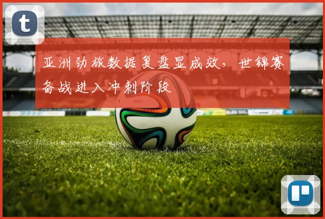 亚洲劲旅数据复盘显成效，世锦赛备战进入冲刺阶段
