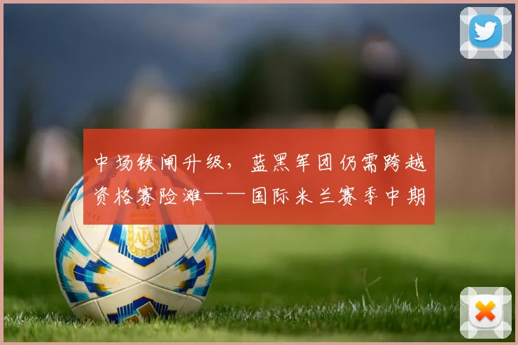 中场铁闸升级,蓝黑军团仍需跨越资格赛险滩——国际米兰赛季中期复盘
