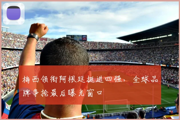 梅西领衔阿根廷挺进四强，全球品牌争抢最后曝光窗口