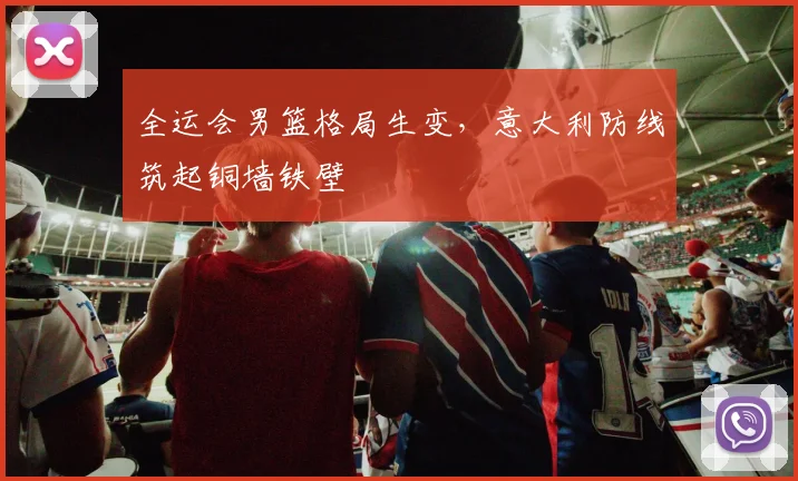 全运会男篮格局生变,意大利防线筑起铜墙铁壁