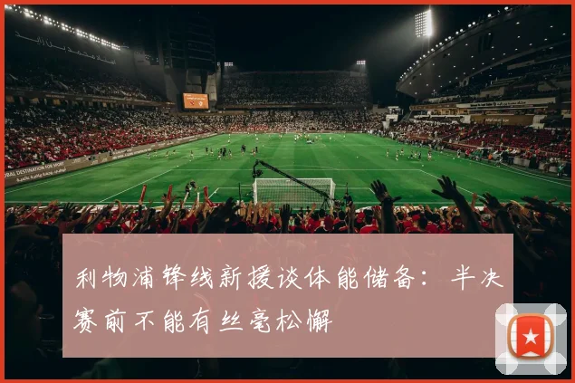 利物浦锋线新援谈体能储备:半决赛前不能有丝毫松懈