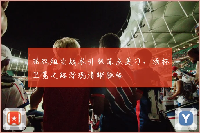 混双组合战术升级落点更刁,汤杯卫冕之路浮现清晰脉络