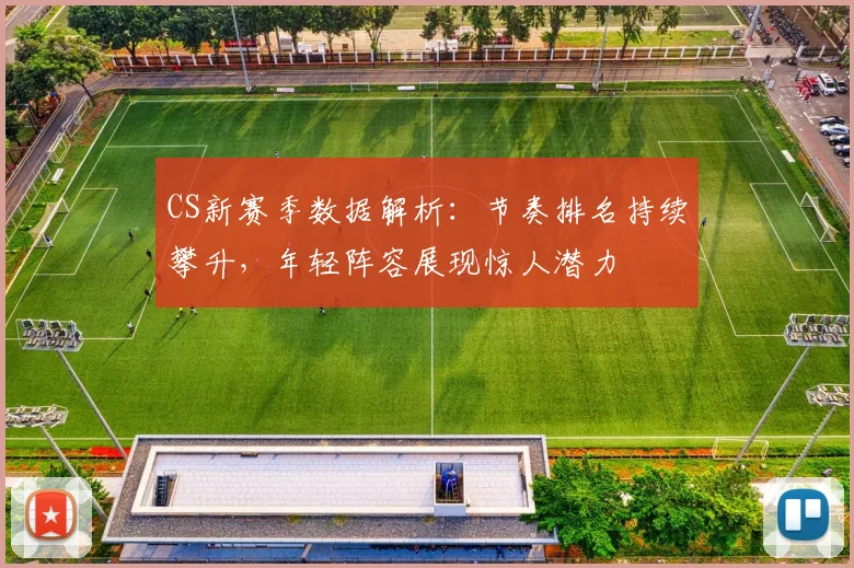 CS新赛季数据解析：节奏排名持续攀升，年轻阵容展现惊人潜力