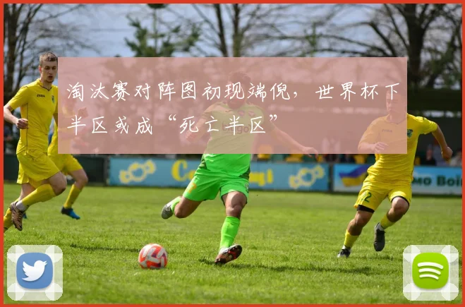 淘汰赛对阵图初现端倪,世界杯下半区或成“死亡半区”
