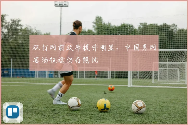 双打网前效率提升明显，中国男网客场征途仍存隐忧 - 天下足球网