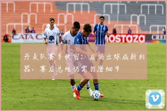 丹麦队赛季收官:后场出球成新利器,赛后总结仍需打磨细节