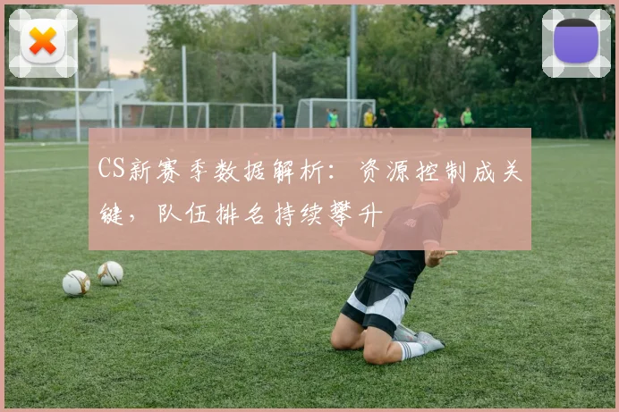 CS新赛季数据解析：资源控制成关键，队伍排名持续攀升