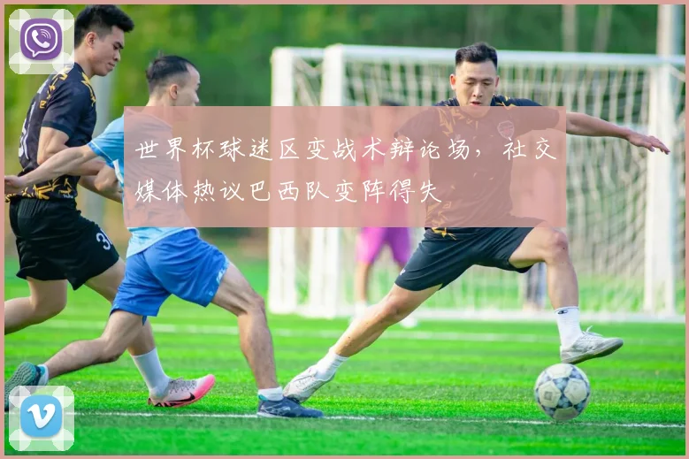 世界杯球迷区变战术辩论场，社交媒体热议巴西队变阵得失